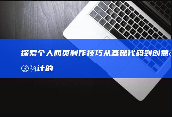 探索个人网页制作技巧：从基础代码到创意设计的实践指南